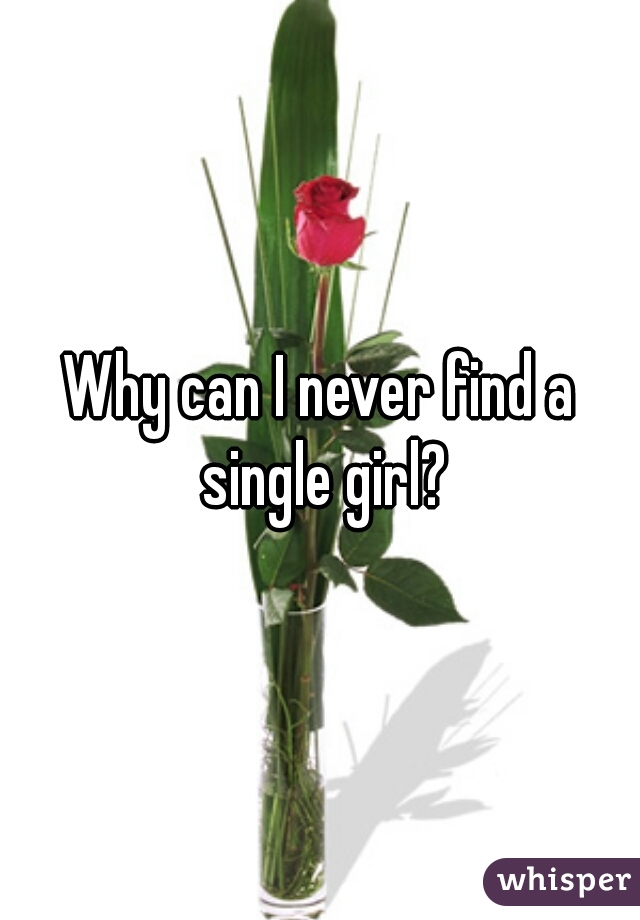Why can I never find a single girl?