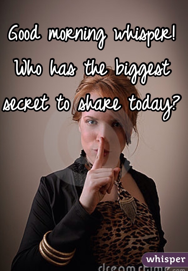Good morning whisper! Who has the biggest secret to share today? 