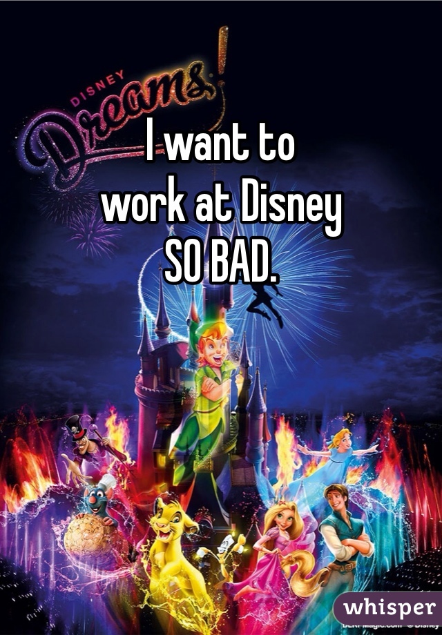 I want to
work at Disney
SO BAD.
