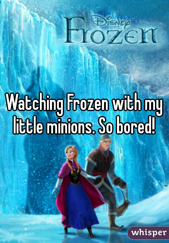Watching Frozen with my little minions. So bored! 