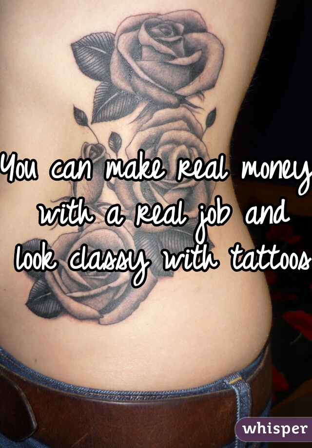 You can make real money with a real job and look classy with tattoos.
