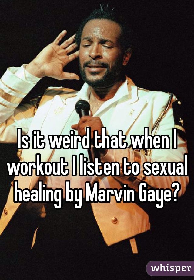 Is it weird that when I workout I listen to sexual healing by Marvin Gaye?