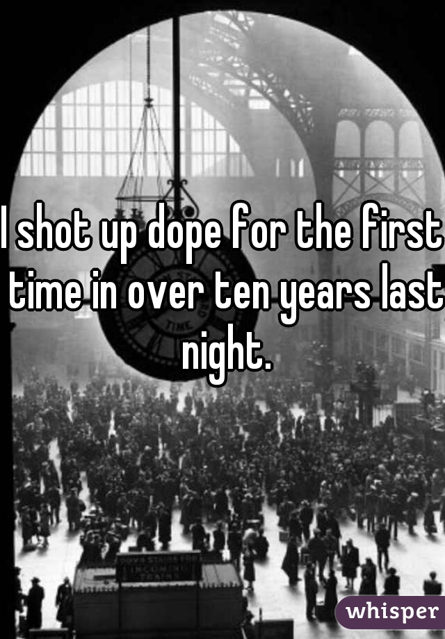 I shot up dope for the first time in over ten years last night.