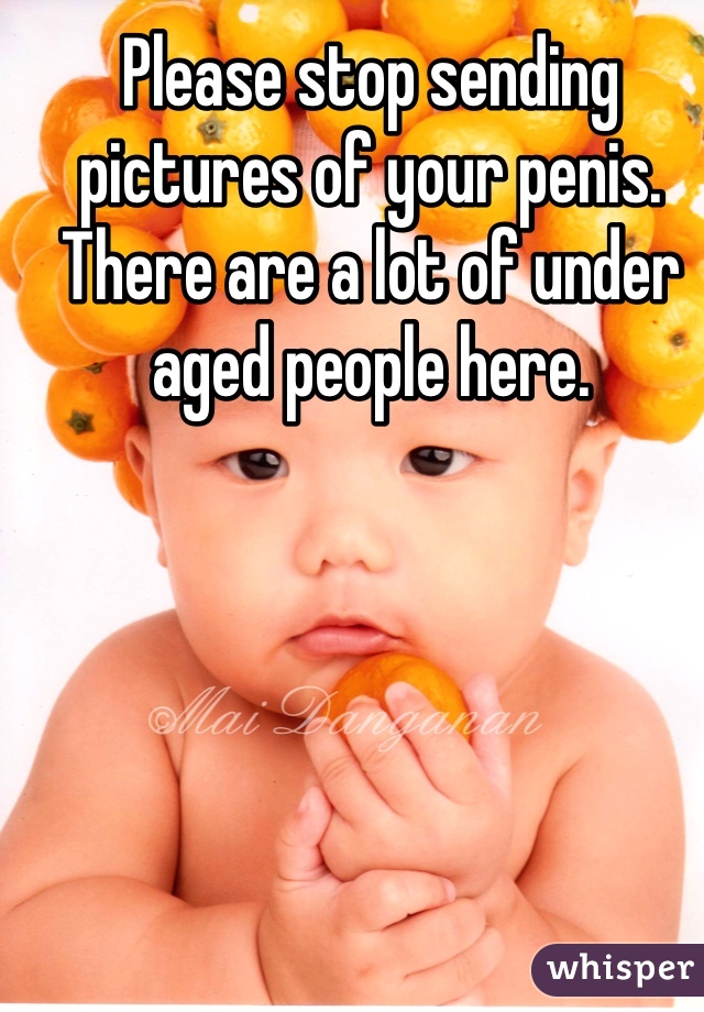 Please stop sending pictures of your penis. There are a lot of under aged people here. 