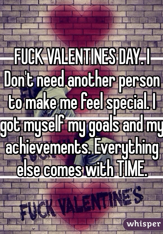 FUCK VALENTINES DAY. I Don't need another person to make me feel special. I got myself my goals and my achievements. Everything else comes with TIME. 