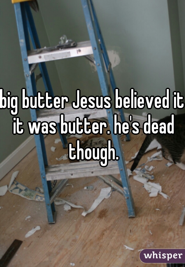 big butter Jesus believed it it was butter. he's dead though.