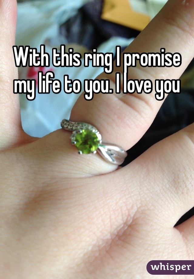 With this ring I promise my life to you. I love you