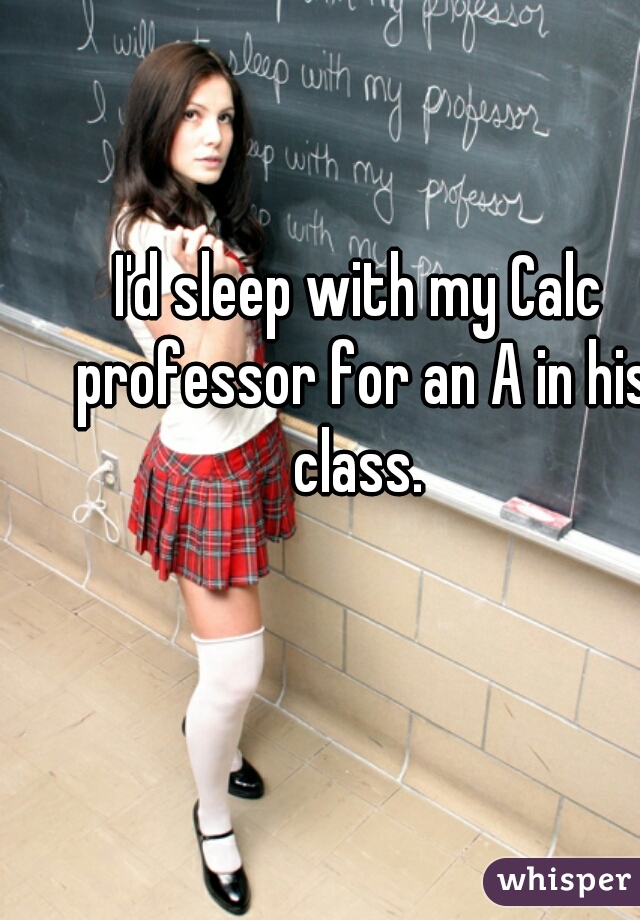 I'd sleep with my Calc professor for an A in his class. 