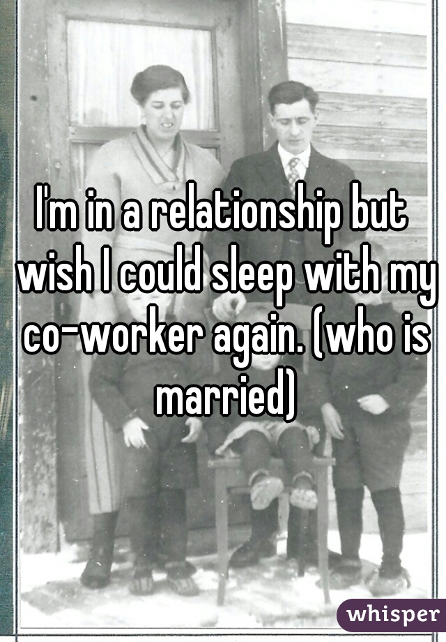 I'm in a relationship but wish I could sleep with my co-worker again. (who is married)