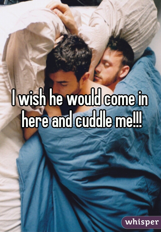 I wish he would come in here and cuddle me!!!