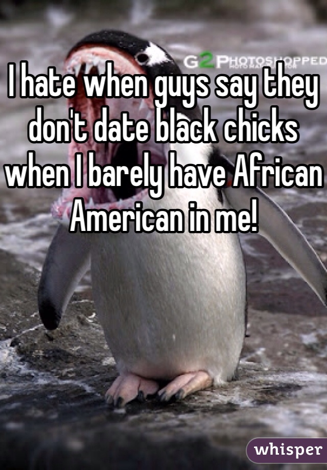 I hate when guys say they don't date black chicks when I barely have African American in me!