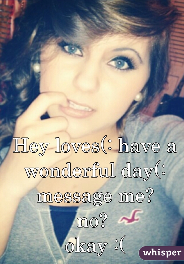  Hey loves(: have a wonderful day(: message me?
no?
 okay :(