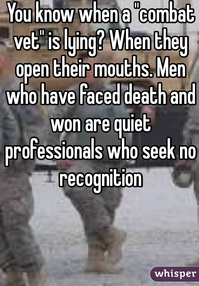 You know when a "combat vet" is lying? When they open their mouths. Men who have faced death and won are quiet professionals who seek no recognition 