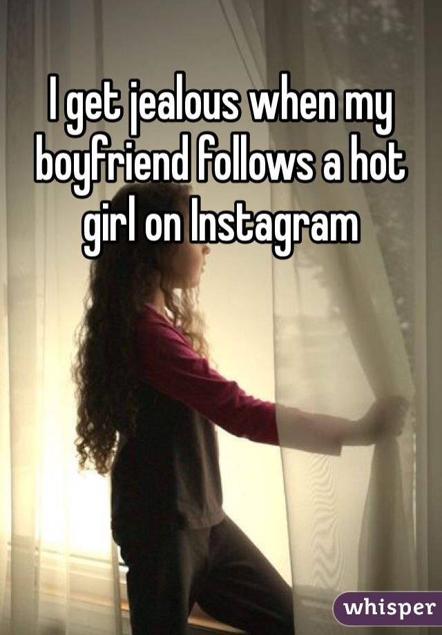 I get jealous when my boyfriend follows a hot girl on Instagram 