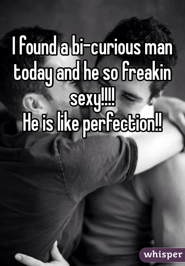 I found a bi-curious man today and he so freakin sexy!!!! 
He is like perfection!! 