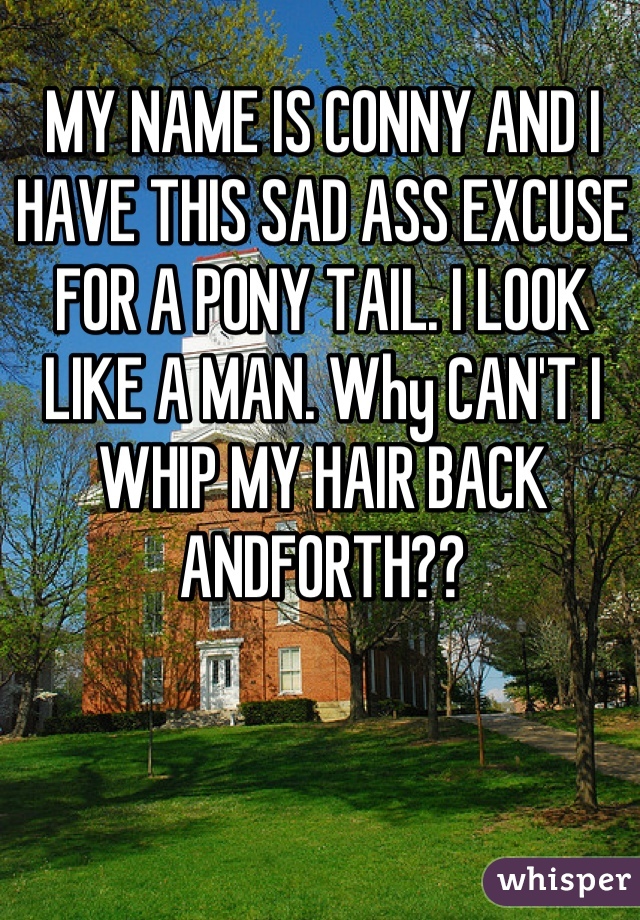 MY NAME IS CONNY AND I HAVE THIS SAD ASS EXCUSE FOR A PONY TAIL. I LOOK LIKE A MAN. Why CAN'T I WHIP MY HAIR BACK ANDFORTH??
