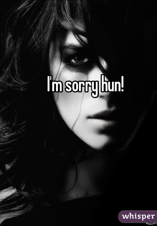 I'm sorry hun!