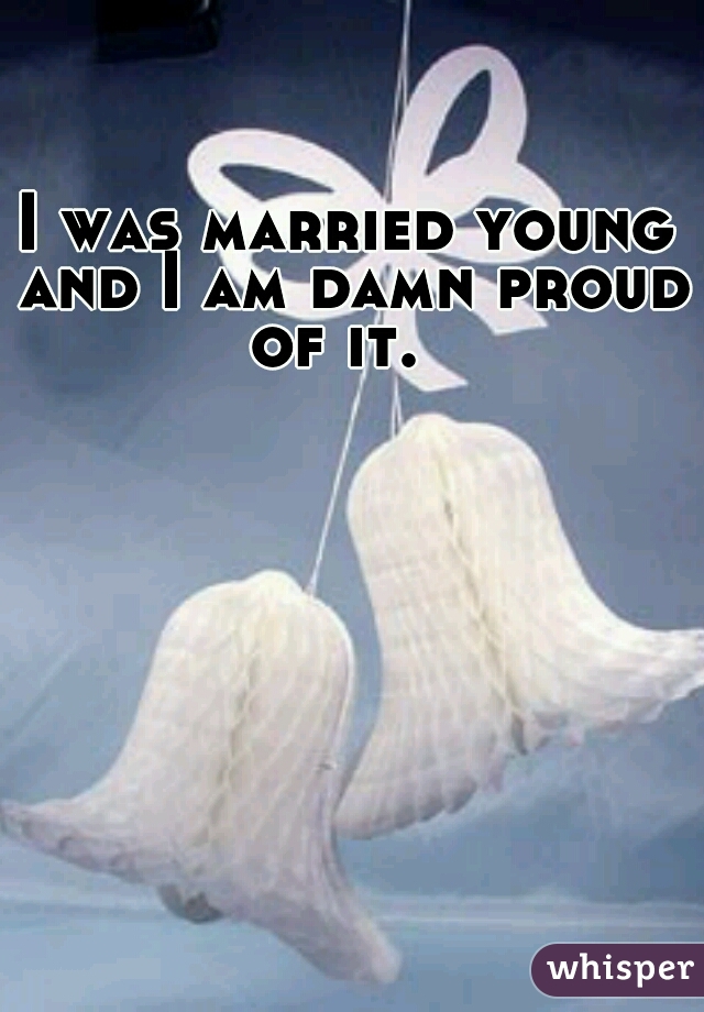 I was married young and I am damn proud of it.  