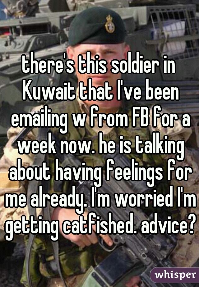 there's this soldier in Kuwait that I've been emailing w from FB for a week now. he is talking about having feelings for me already. I'm worried I'm getting catfished. advice?
