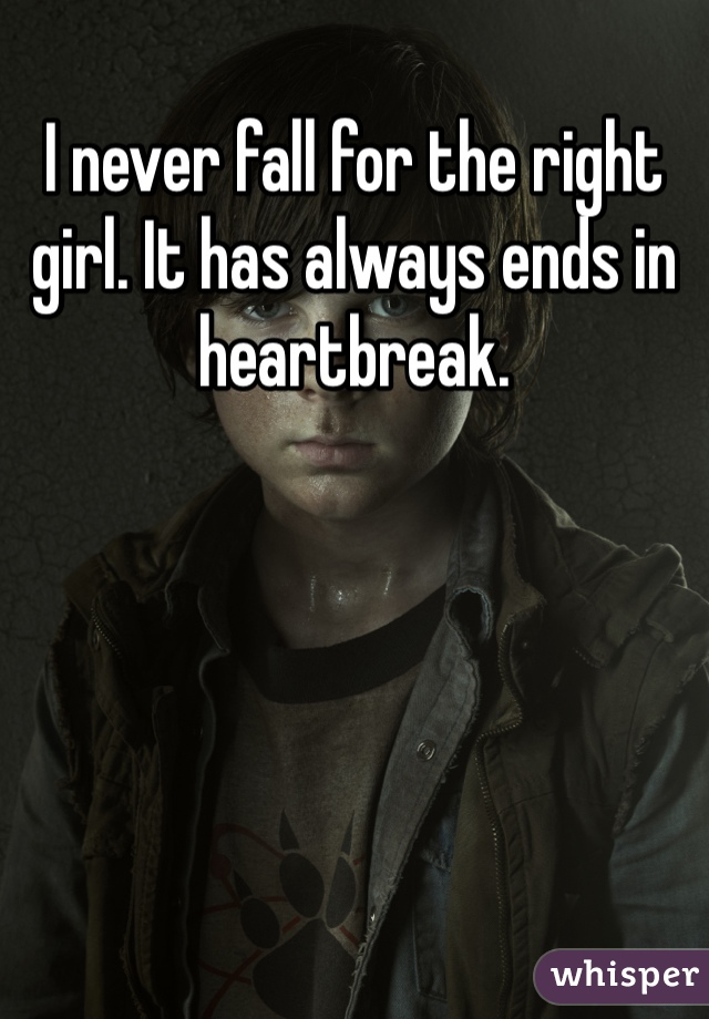 I never fall for the right girl. It has always ends in heartbreak.