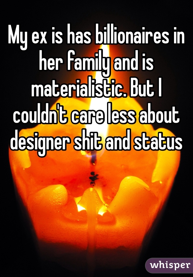 My ex is has billionaires in her family and is materialistic. But I couldn't care less about designer shit and status