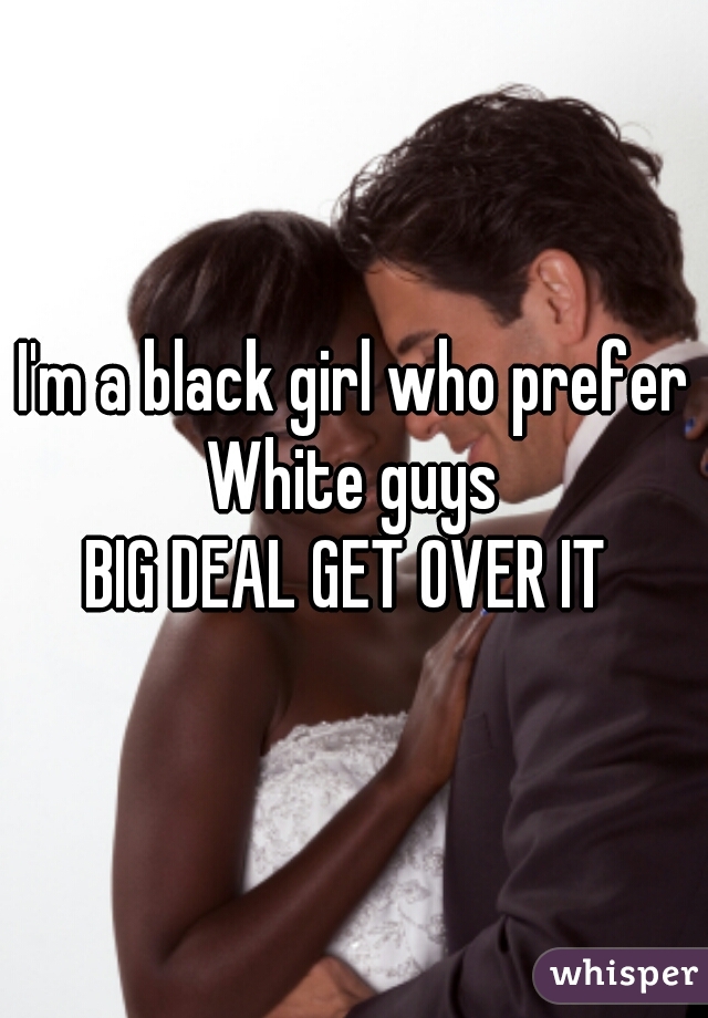 I'm a black girl who prefer White guys 



BIG DEAL GET OVER IT 
