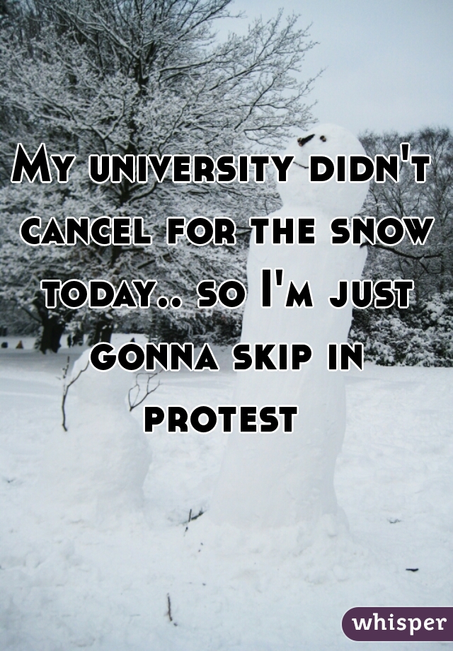 My university didn't cancel for the snow today.. so I'm just gonna skip in protest 