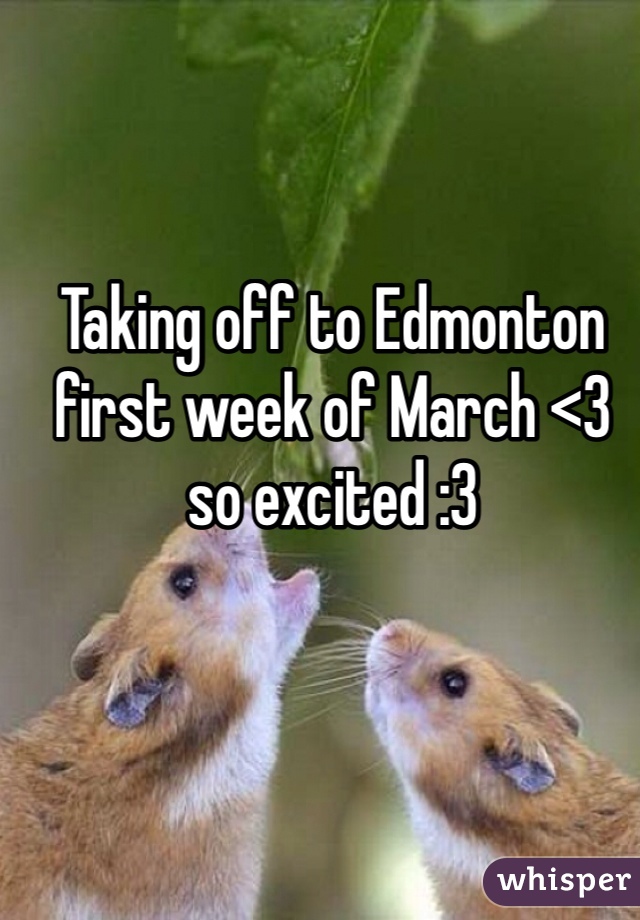Taking off to Edmonton first week of March <3 so excited :3