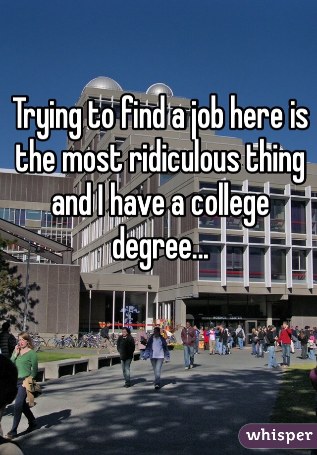 Trying to find a job here is the most ridiculous thing and I have a college degree... 