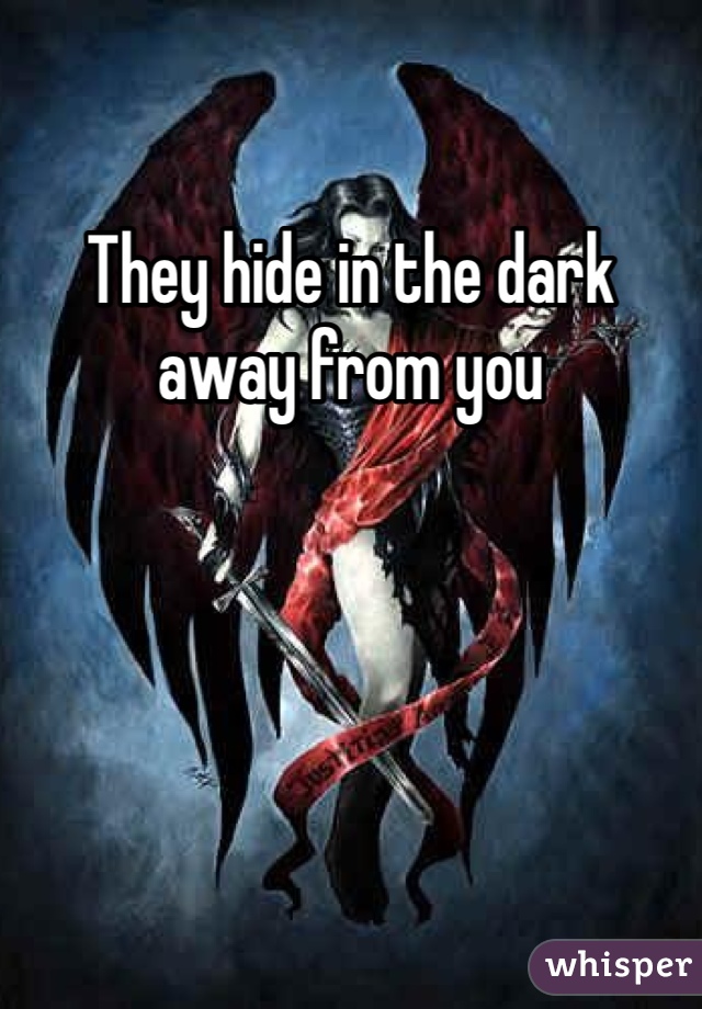 They hide in the dark away from you