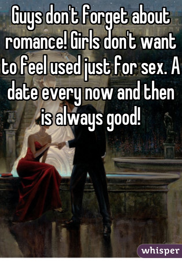 Guys don't forget about romance! Girls don't want to feel used just for sex. A date every now and then is always good!