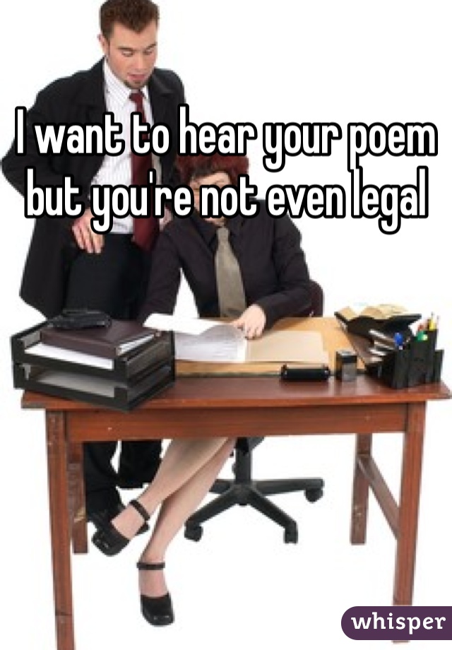 I want to hear your poem but you're not even legal 