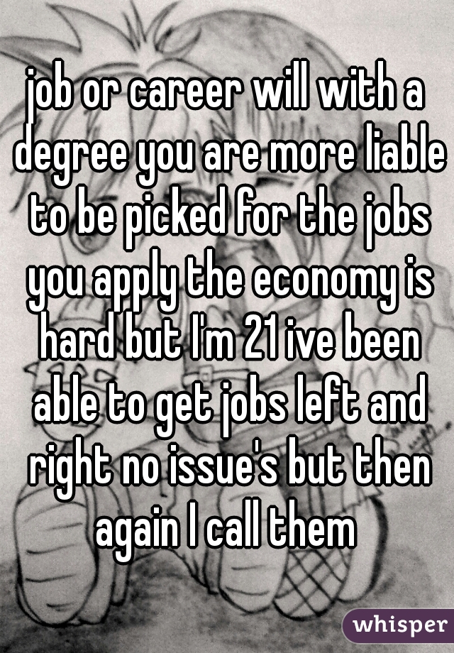 job or career will with a degree you are more liable to be picked for the jobs you apply the economy is hard but I'm 21 ive been able to get jobs left and right no issue's but then again I call them 