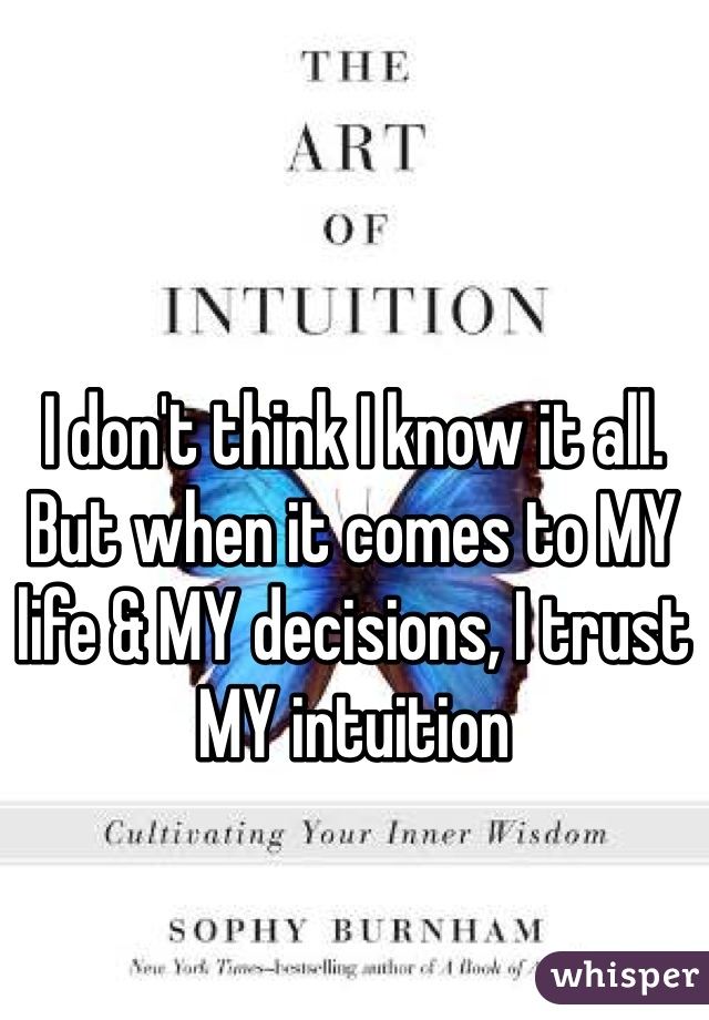 I don't think I know it all. But when it comes to MY life & MY decisions, I trust MY intuition