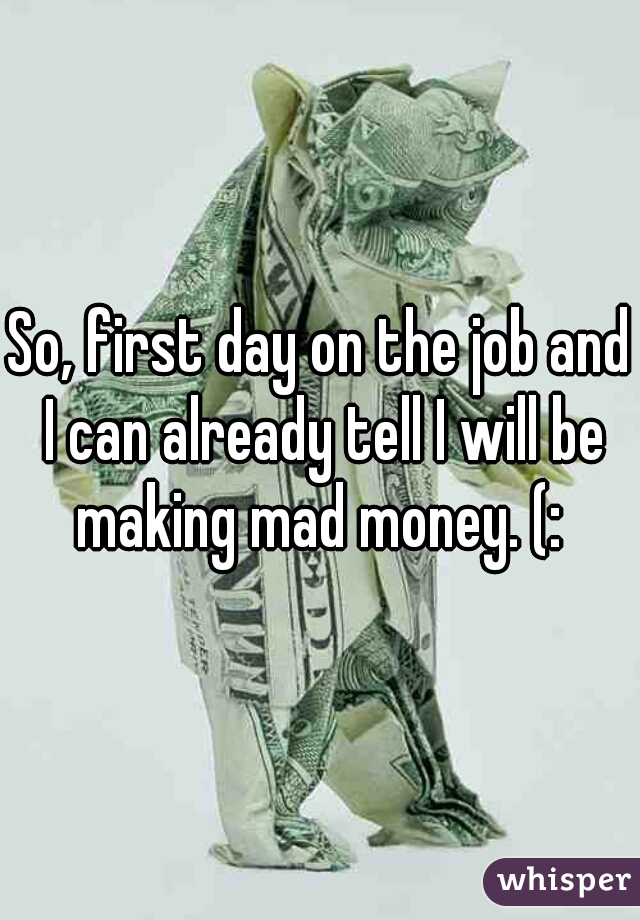 So, first day on the job and I can already tell I will be making mad money. (: 