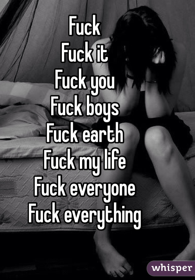 Fuck
Fuck it
Fuck you
Fuck boys
Fuck earth
Fuck my life
Fuck everyone
Fuck everything
