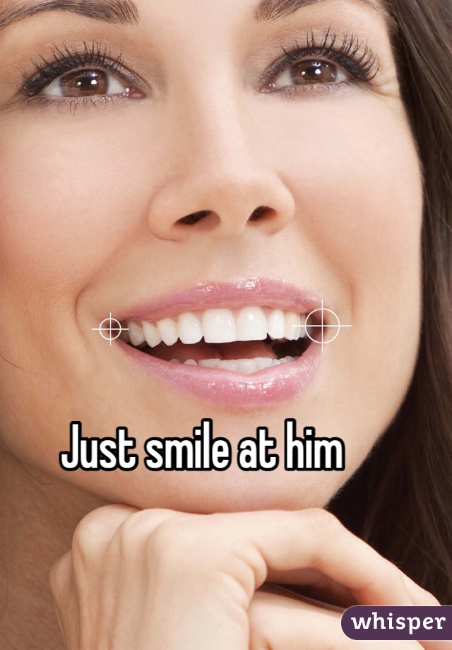 Just smile at him 