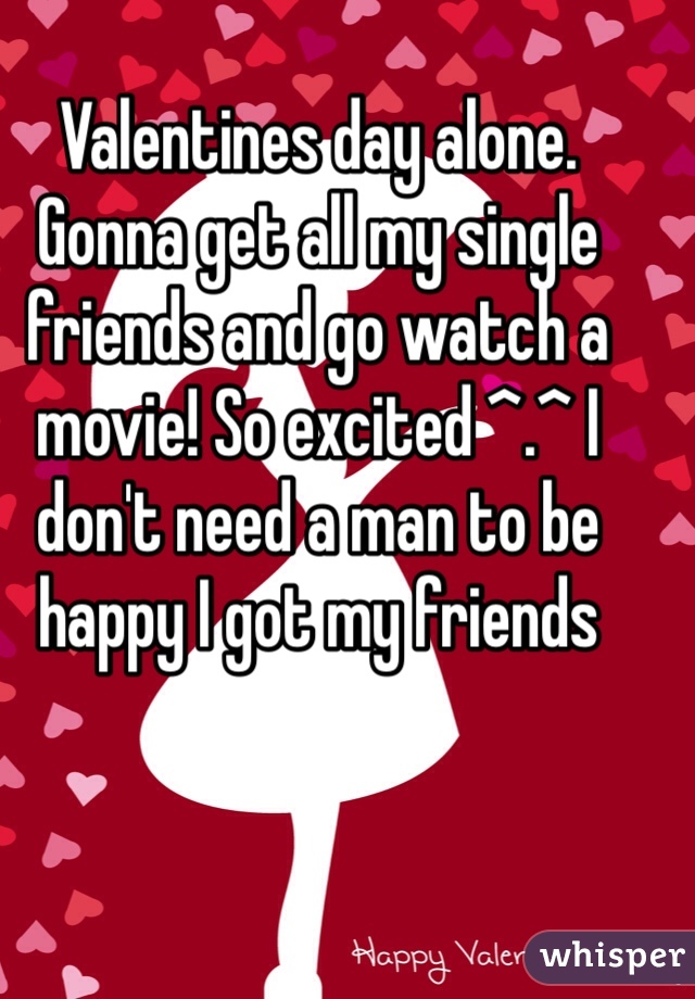 Valentines day alone. Gonna get all my single friends and go watch a movie! So excited ^.^ I don't need a man to be happy I got my friends 