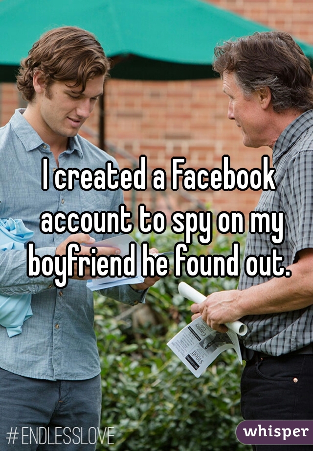 I created a Facebook account to spy on my boyfriend he found out. 