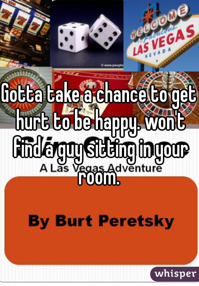 Gotta take a chance to get hurt to be happy. won't find a guy sitting in your room. 