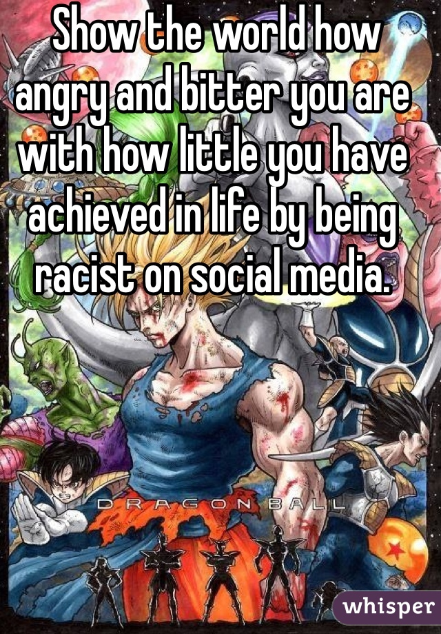  Show the world how angry and bitter you are with how little you have achieved in life by being racist on social media.