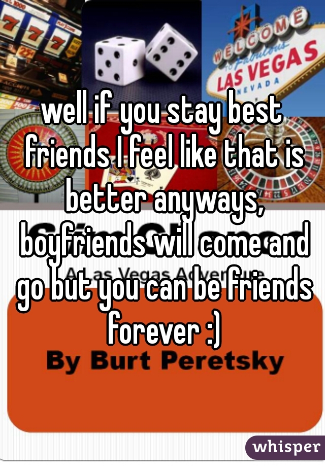 well if you stay best friends I feel like that is better anyways, boyfriends will come and go but you can be friends forever :)