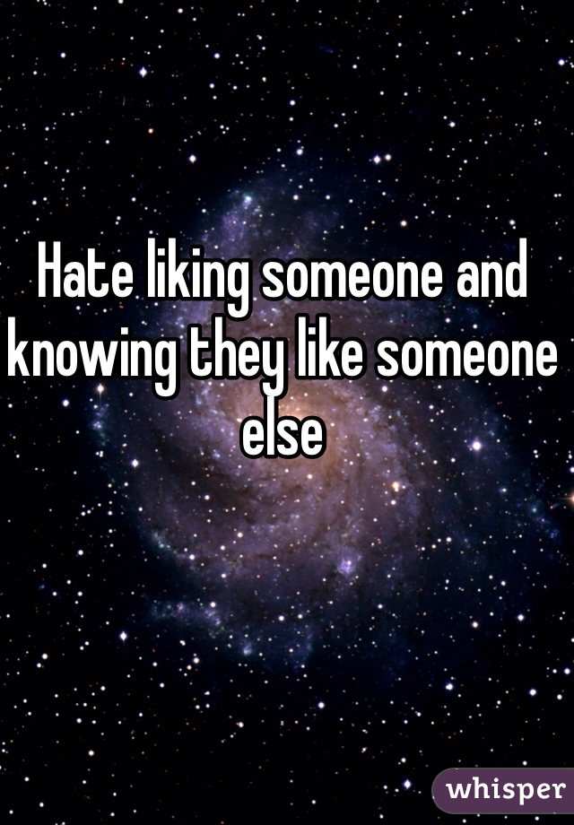 Hate liking someone and knowing they like someone else