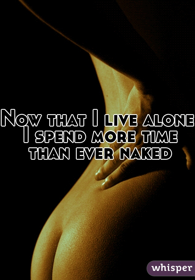 Now that I live alone I spend more time than ever naked