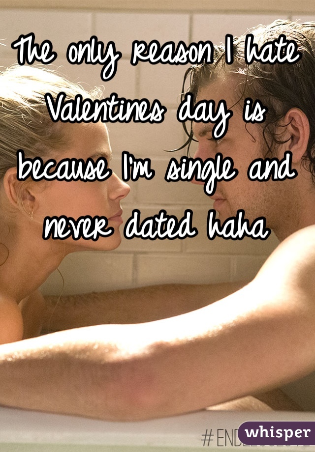 The only reason I hate Valentines day is because I'm single and never dated haha