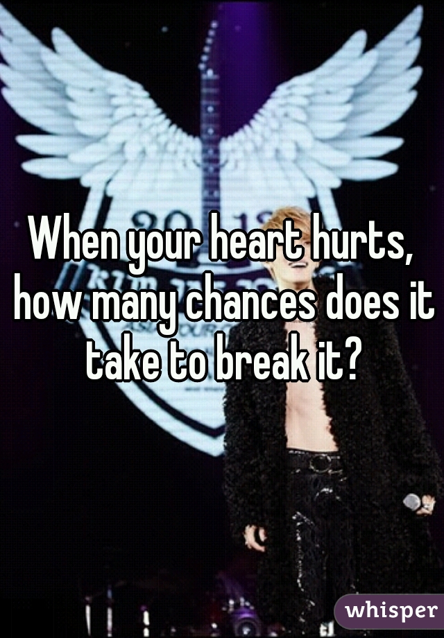 When your heart hurts, how many chances does it take to break it?