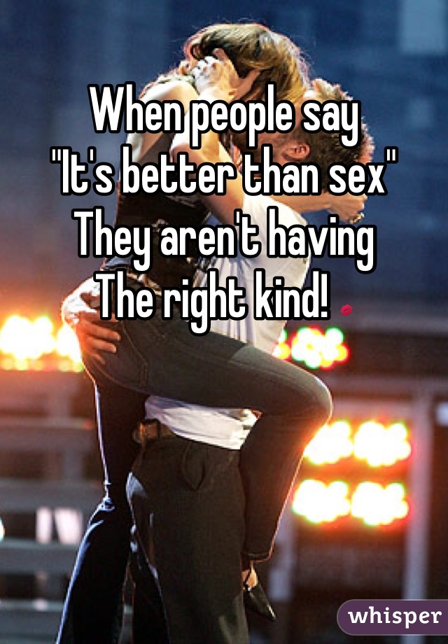 When people say 
"It's better than sex" 
They aren't having 
The right kind! 💋