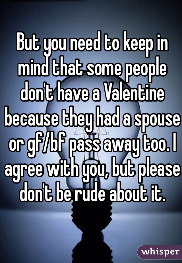 But you need to keep in mind that some people don't have a Valentine because they had a spouse or gf/bf pass away too. I agree with you, but please don't be rude about it. 