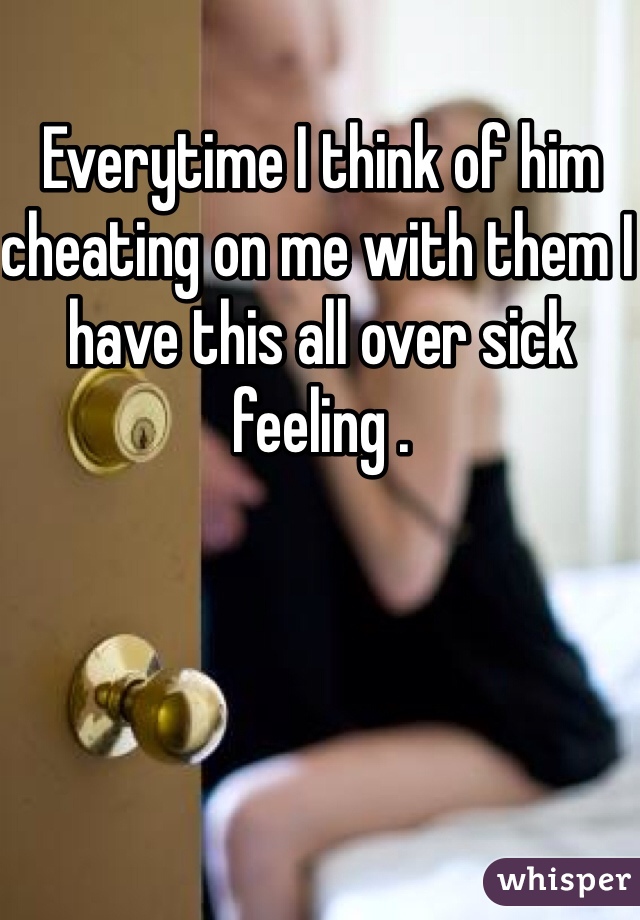 Everytime I think of him cheating on me with them I have this all over sick feeling .