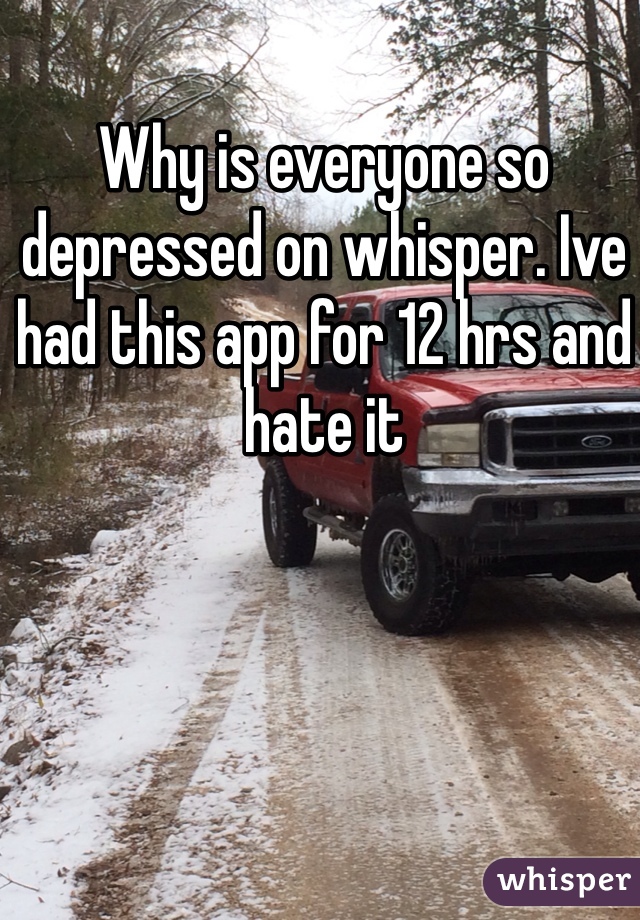 Why is everyone so depressed on whisper. Ive had this app for 12 hrs and hate it
